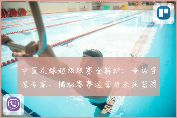 中国足球超级联赛全解析:专访资深专家,揭秘赛事运营与未来蓝图