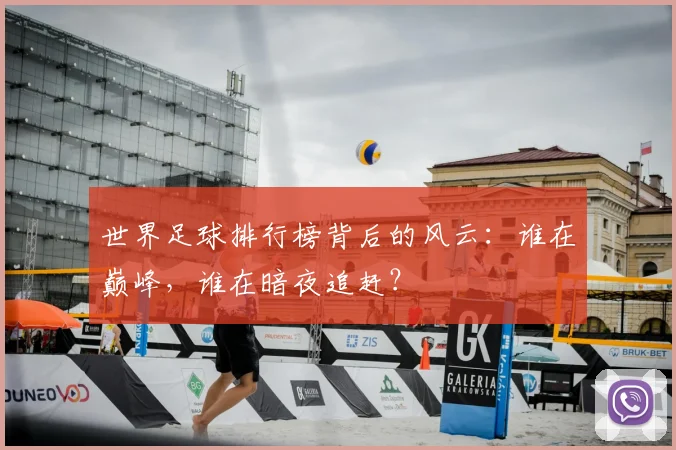 世界足球排行榜背后的风云:谁在巅峰,谁在暗夜追赶?