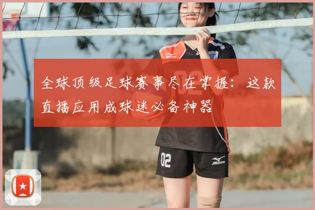 全球顶级足球赛事尽在掌握：这款直播应用成球迷必备神器