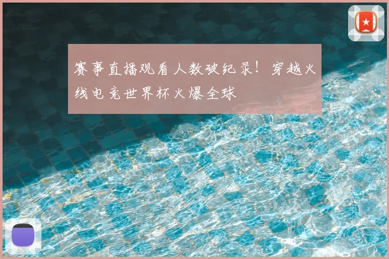 赛事直播观看人数破纪录!穿越火线电竞世界杯火爆全球