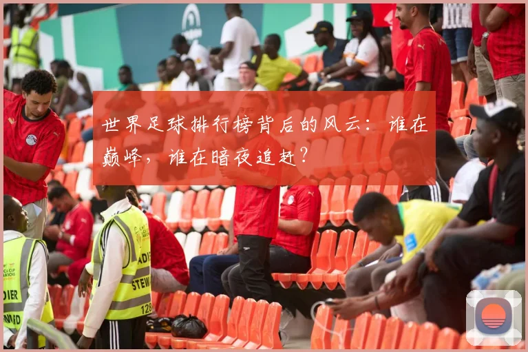 世界足球排行榜背后的风云:谁在巅峰,谁在暗夜追赶?