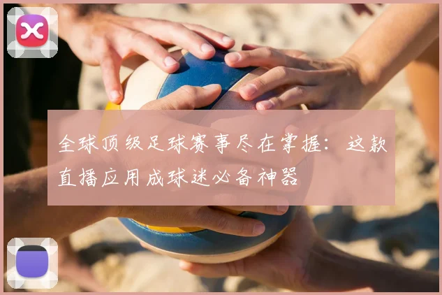 全球顶级足球赛事尽在掌握：这款直播应用成球迷必备神器
