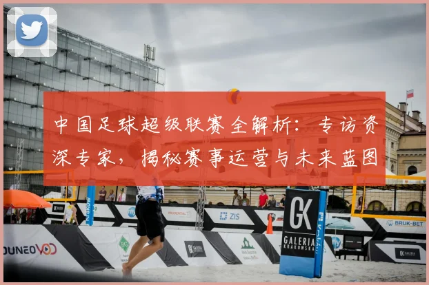 中国足球超级联赛全解析:专访资深专家,揭秘赛事运营与未来蓝图