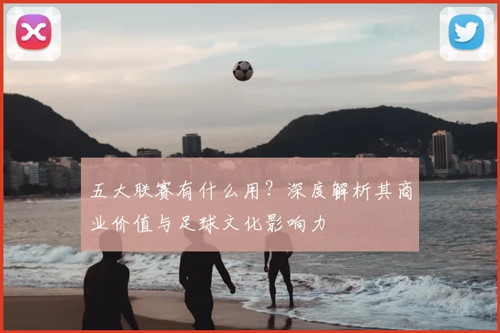 五大联赛有什么用?深度解析其商业价值与足球文化影响力